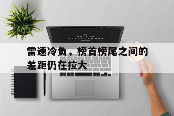 乐鱼-雷速冷负，榜首榜尾之间的差距仍在拉大的简单介绍