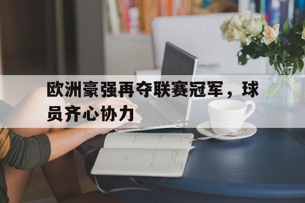 乐鱼 vip 注册-包含欧洲豪强再夺联赛冠军，球员齐心协力的词条
